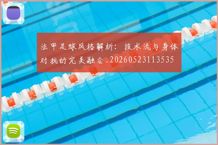 法甲足球风格解析:技术流与身体对抗的完美融合_20260523113535