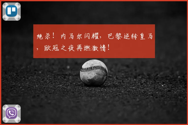 绝杀!内马尔闪耀,巴黎逆转皇马,欧冠之夜再燃激情!