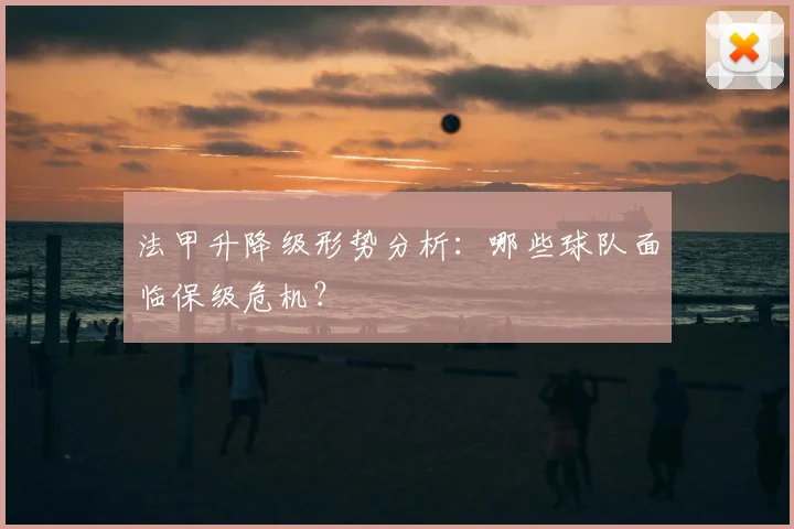 法甲升降级形势分析:哪些球队面临保级危机?