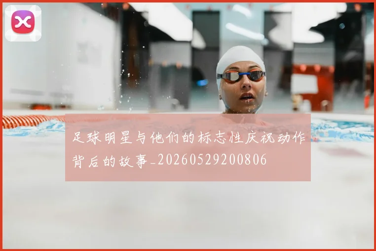 足球明星与他们的标志性庆祝动作背后的故事_20260529200806
