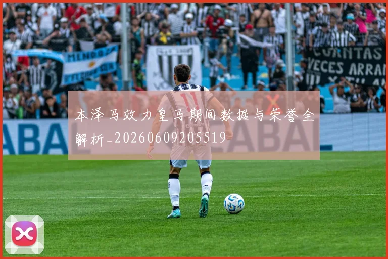 本泽马效力皇马期间数据与荣誉全解析_20260609205519