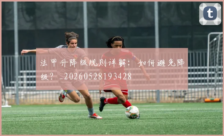 法甲升降级规则详解:如何避免降级?_20260528193428