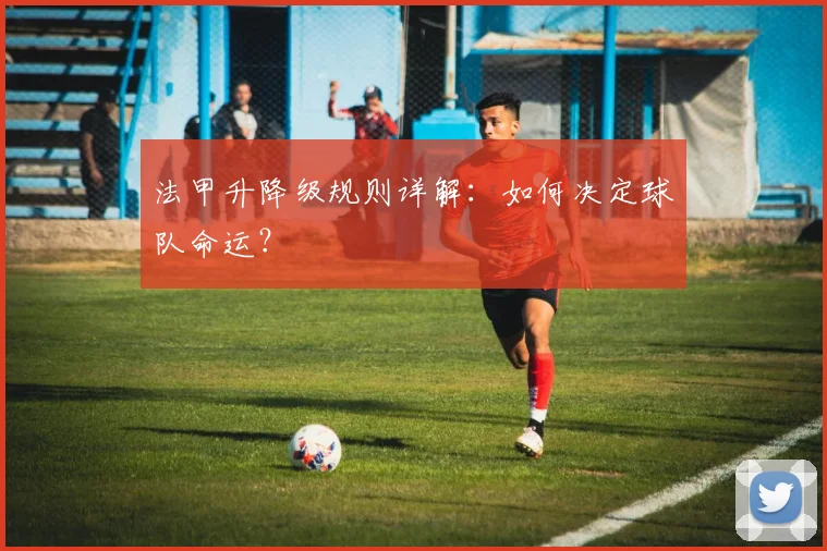 法甲升降级规则详解:如何决定球队命运?