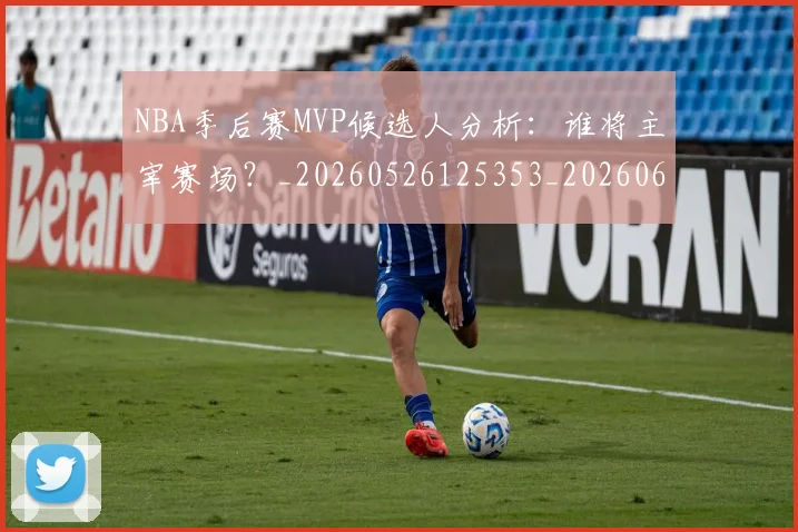 NBA季后赛MVP候选人分析:谁将主宰赛场?_20260526125353_20260606165624
