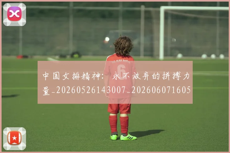 中国女排精神:永不放弃的拼搏力量_20260526143007_20260607160538